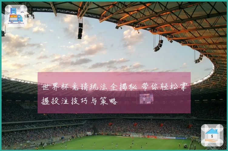 世界杯竞猜玩法全揭秘 带你轻松掌握投注技巧与策略