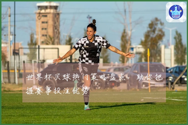 世界杯买球热门策略盘点，助你把握赛事投注优势
