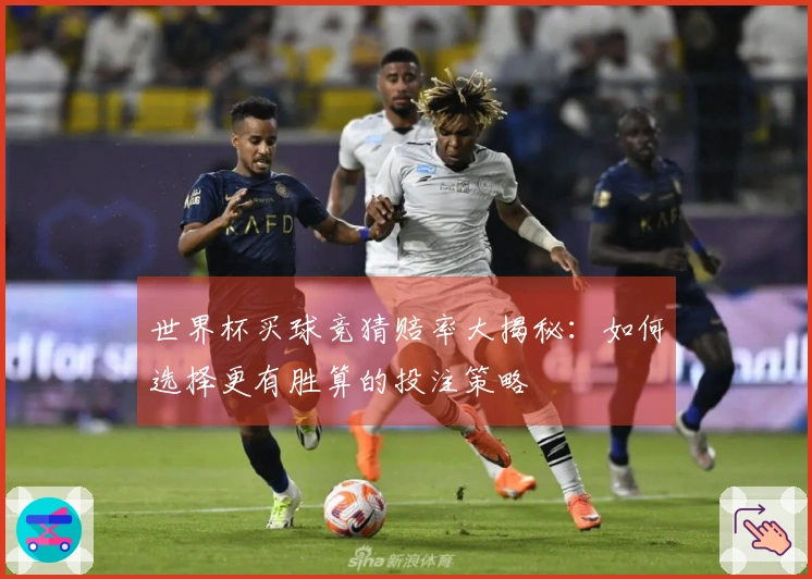 世界杯买球竞猜赔率大揭秘：如何选择更有胜算的投注策略