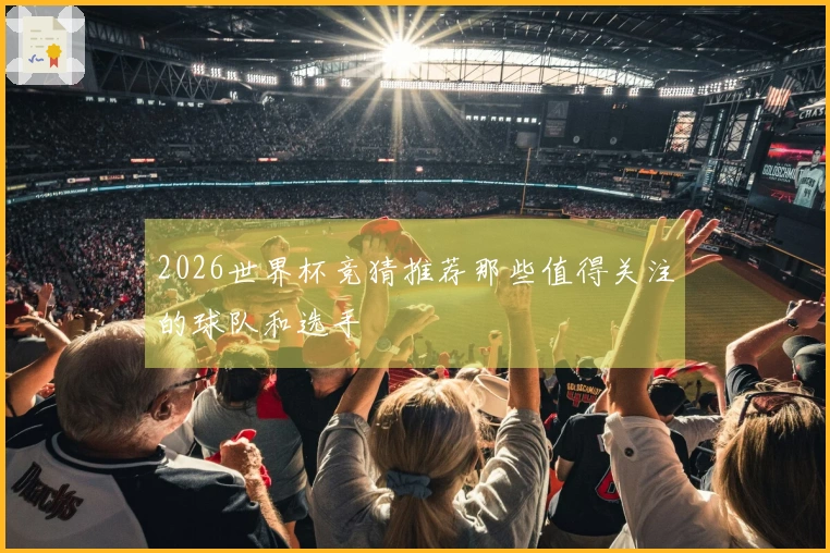 2026世界杯竞猜推荐那些值得关注的球队和选手