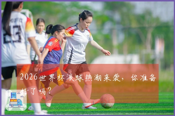2026世界杯滚球热潮来袭，你准备好了吗？