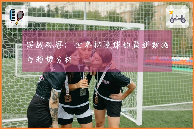 实战观察：世界杯滚球的最新数据与趋势分析