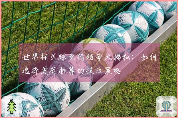世界杯买球竞猜赔率大揭秘：如何选择更有胜算的投注策略