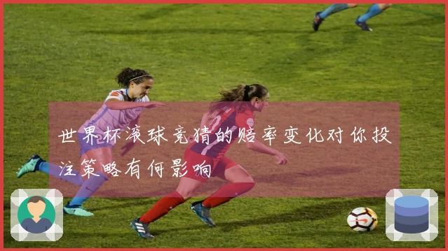 世界杯滚球竞猜的赔率变化对你投注策略有何影响
