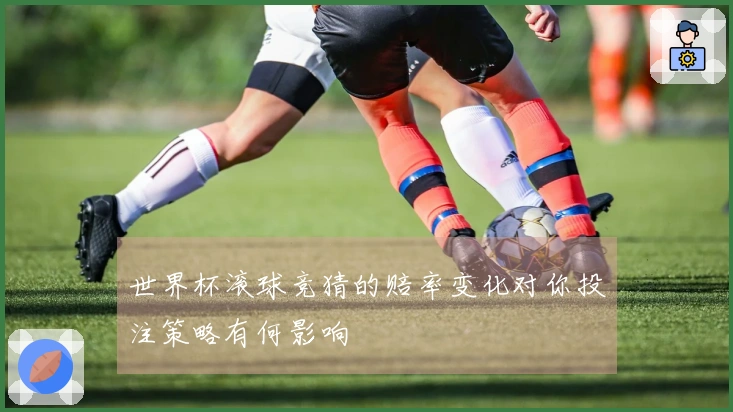 世界杯滚球竞猜的赔率变化对你投注策略有何影响